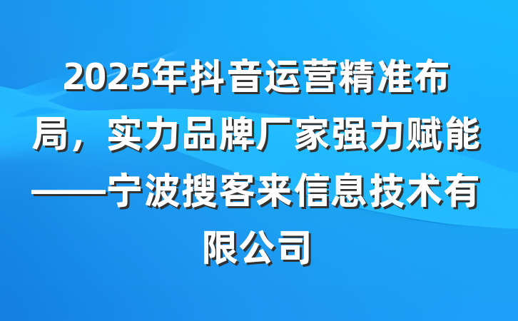 2025年抖音运营精准布局，实力品牌厂家强力赋能——宁波搜客来信息技术有限公司