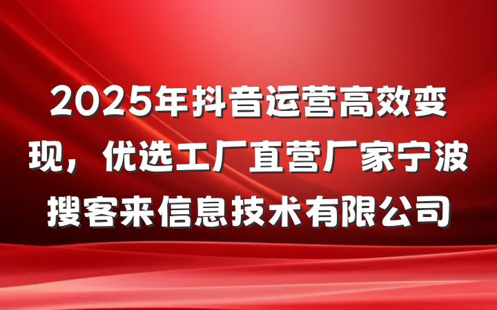 2025年抖音运营高效变现,优选工厂直营厂家宁波搜客来信息技术有限公司
