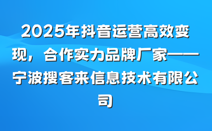 2025年抖音运营高效变现，合作实力品牌厂家——宁波搜客来信息技术有限公司