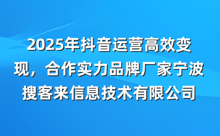 2025年抖音运营高效变现,合作实力品牌厂家宁波搜客来信息技术有限公司