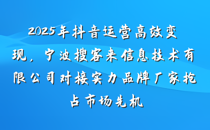 2025年抖音运营高效变现，宁波搜客来信息技术有限公司对接实力品牌厂家抢占市场先机