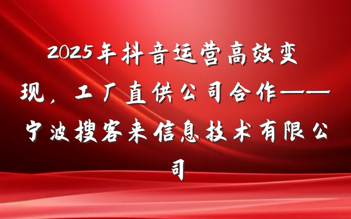 2025年抖音运营高效变现,工厂直供公司合作——宁波搜客来信息技术有限公司