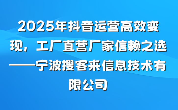 2025年抖音运营高效变现,工厂直营厂家信赖之选——宁波搜客来信息技术有限公司