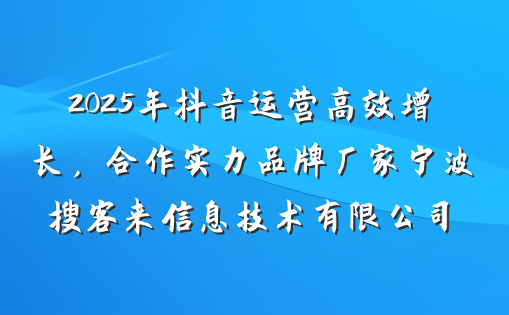 2025年抖音运营高效增长，合作实力品牌厂家宁波搜客来信息技术有限公司