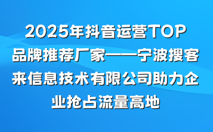 2025年抖音运营TOP品牌推荐厂家——宁波搜客来信息技术有限公司助力企业抢占流量高地