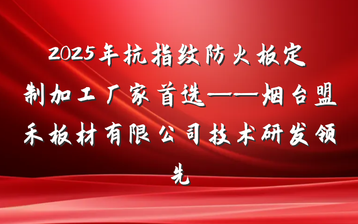 2025年抗指纹防火板定制加工厂家首选——烟台盟禾板材有限公司技术研发领先