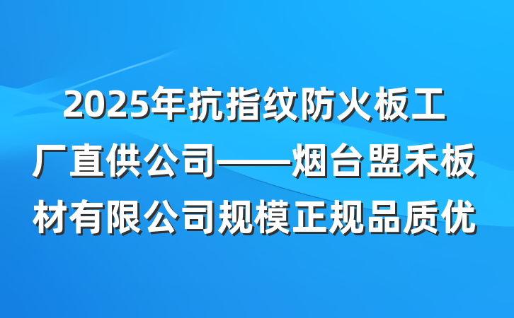 2025年抗指纹防火板工厂直供公司——烟台盟禾板材有限公司规模正规品质优