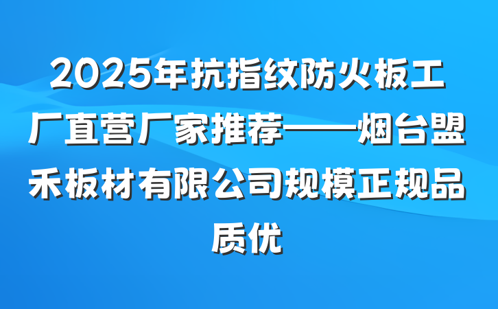 2025年抗指纹防火板工厂直营厂家推荐——烟台盟禾板材有限公司规模正规品质优
