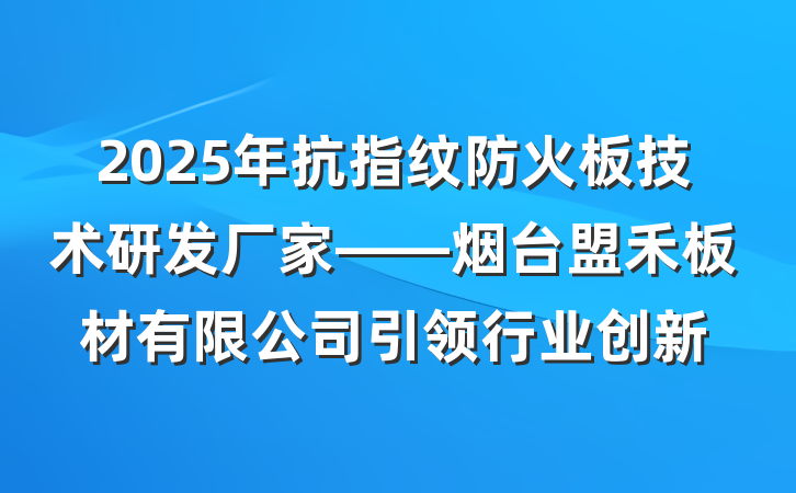 2025年抗指纹防火板技术研发厂家——烟台盟禾板材有限公司引领行业创新