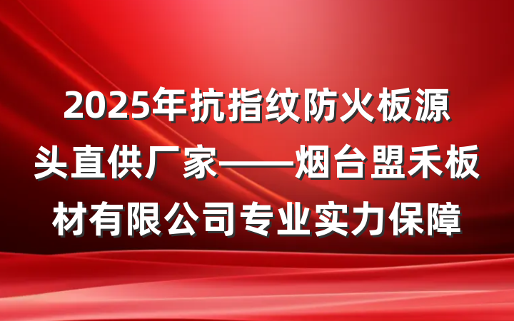 2025年抗指纹防火板源头直供厂家——烟台盟禾板材有限公司专业实力保障