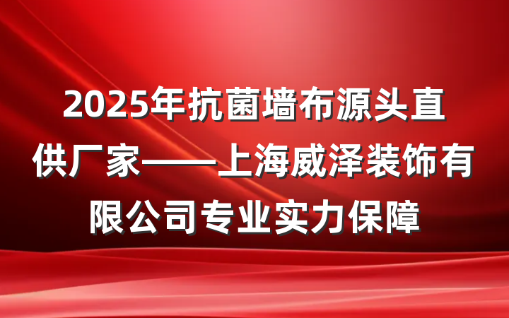 2025年抗菌墙布源头直供厂家——上海威泽装饰有限公司专业实力保障