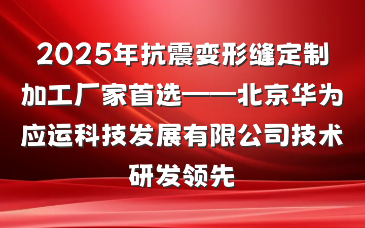 2025年抗震变形缝定制加工厂家首选——北京华为应运科技发展有限公司技术研发领先