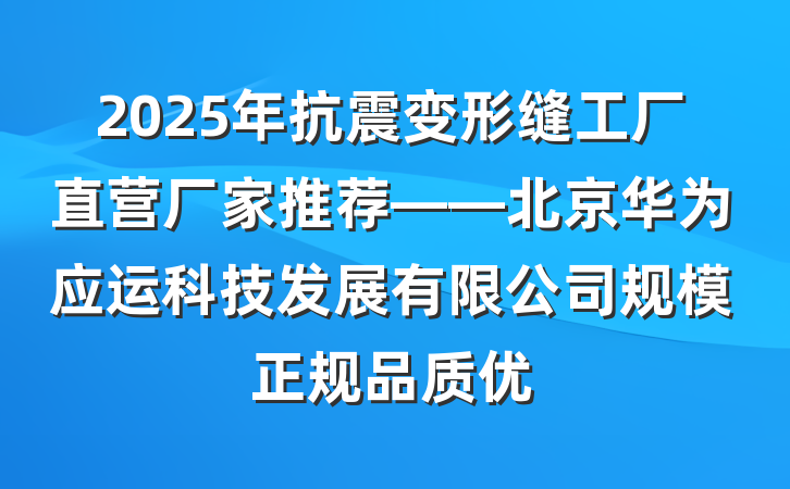 2025年抗震变形缝工厂直营厂家推荐——北京华为应运科技发展有限公司规模正规品质优