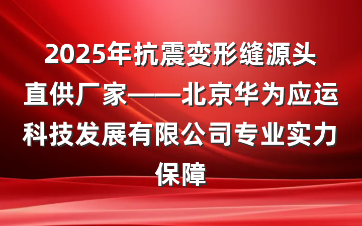2025年抗震变形缝源头直供厂家——北京华为应运科技发展有限公司专业实力保障