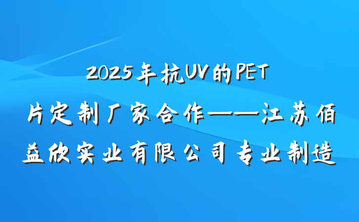 2025年抗UV的PET片定制厂家合作——江苏佰益欣实业有限公司专业制造