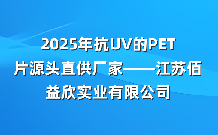 2025年抗UV的PET片源头直供厂家——江苏佰益欣实业有限公司