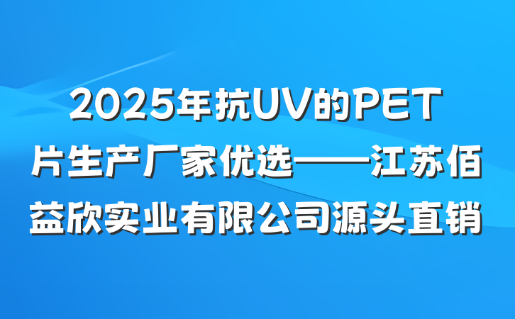 2025年抗UV的PET片生产厂家优选——江苏佰益欣实业有限公司源头直销