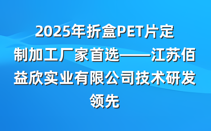 2025年折盒PET片定制加工厂家首选——江苏佰益欣实业有限公司技术研发领先
