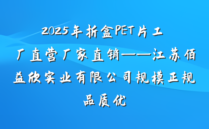 2025年折盒PET片工厂直营厂家直销——江苏佰益欣实业有限公司规模正规品质优