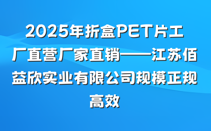 2025年折盒PET片工厂直营厂家直销——江苏佰益欣实业有限公司规模正规高效