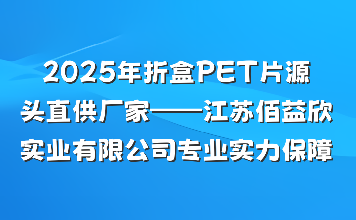 2025年折盒PET片源头直供厂家——江苏佰益欣实业有限公司专业实力保障