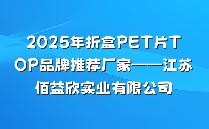 2025年折盒PET片TOP品牌推荐厂家——江苏佰益欣实业有限公司