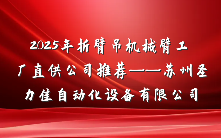 2025年折臂吊机械臂工厂直供公司推荐——苏州圣力佳自动化设备有限公司
