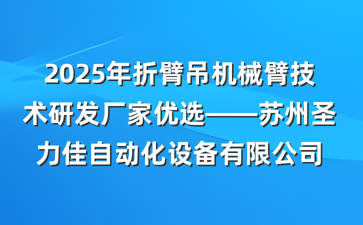 2025年折臂吊机械臂技术研发厂家优选——苏州圣力佳自动化设备有限公司