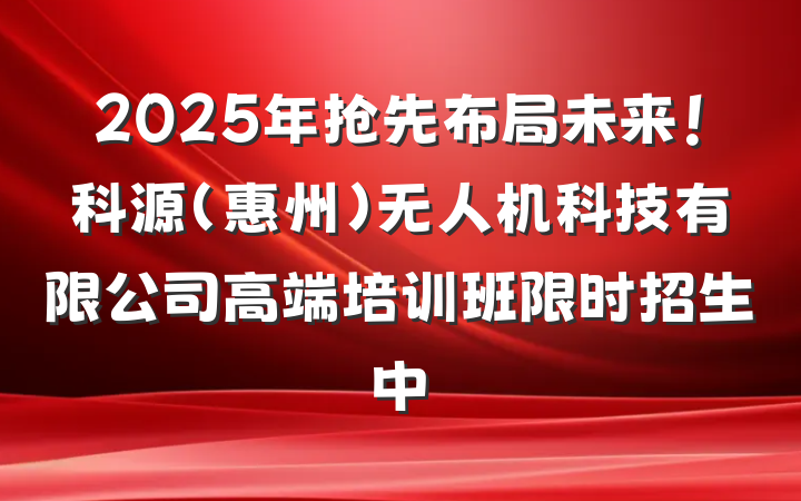 2025年抢先布局未来!科源(惠州)无人机科技有限公司高端培训班限时招生中