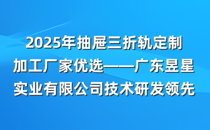 2025年抽屉三折轨定制加工厂家优选——广东昱星实业有限公司技术研发领先