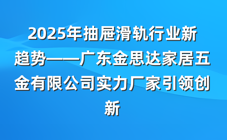 2025年抽屉滑轨行业新趋势——广东金思达家居五金有限公司实力厂家引领创新