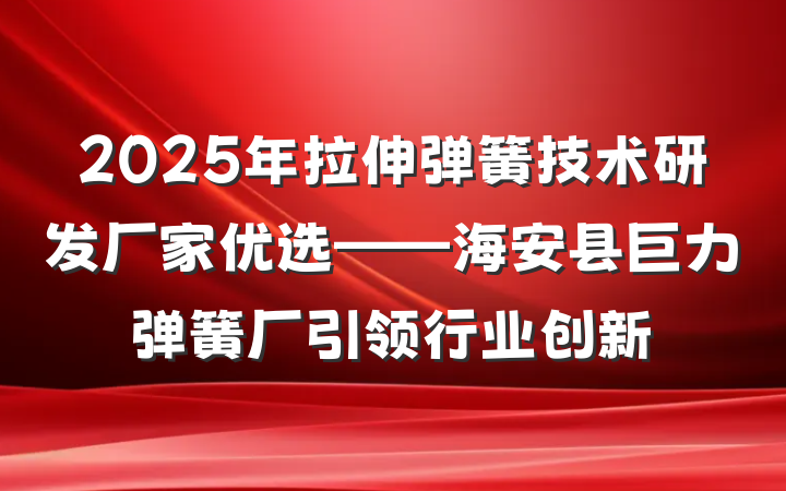 2025年拉伸弹簧技术研发厂家优选——海安县巨力弹簧厂引领行业创新