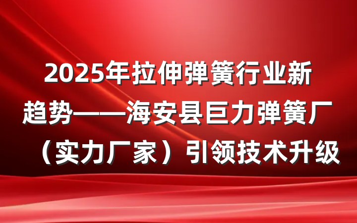 2025年拉伸弹簧行业新趋势——海安县巨力弹簧厂(实力厂家)引领技术升级