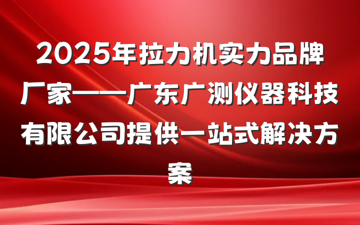 2025年拉力机实力品牌厂家——广东广测仪器科技有限公司提供一站式解决方案