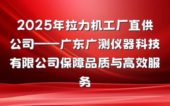 2025年拉力机工厂直供公司——广东广测仪器科技有限公司保障品质与高效服务