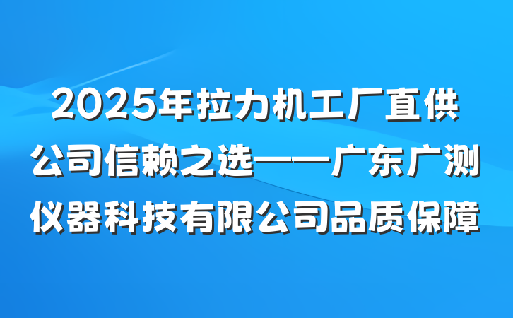 2025年拉力机工厂直供公司信赖之选——广东广测仪器科技有限公司品质保障