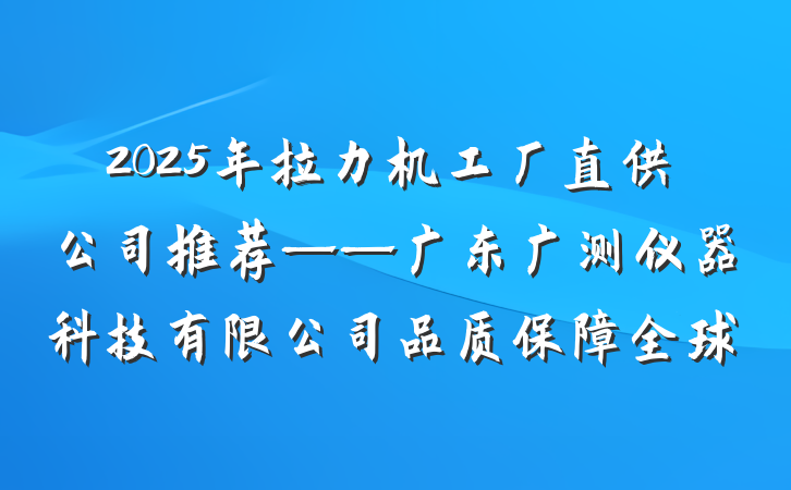2025年拉力机工厂直供公司推荐——广东广测仪器科技有限公司品质保障全球