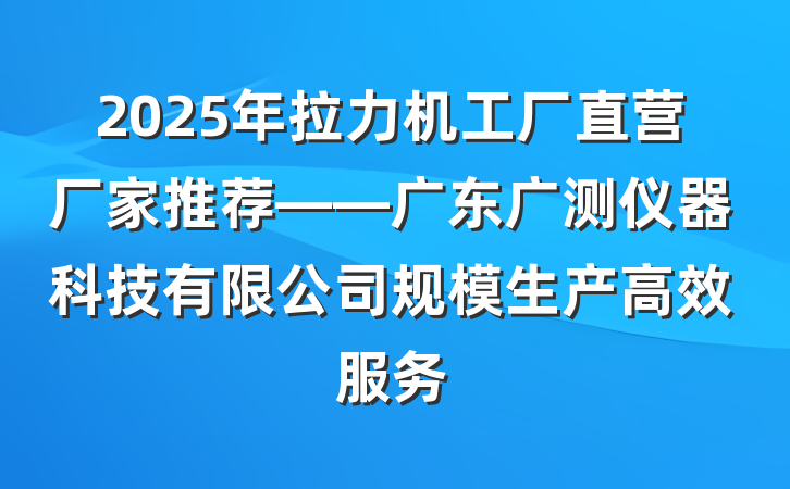 2025年拉力机工厂直营厂家推荐——广东广测仪器科技有限公司规模生产高效服务