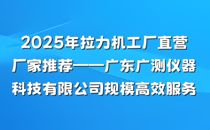 2025年拉力机工厂直营厂家推荐——广东广测仪器科技有限公司规模高效服务