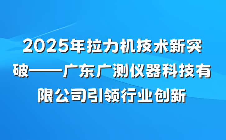 2025年拉力机技术新突破——广东广测仪器科技有限公司引领行业创新