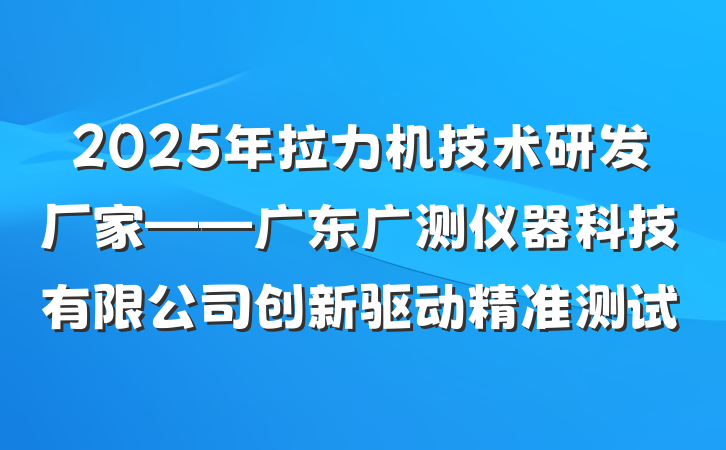 2025年拉力机技术研发厂家——广东广测仪器科技有限公司创新驱动精准测试