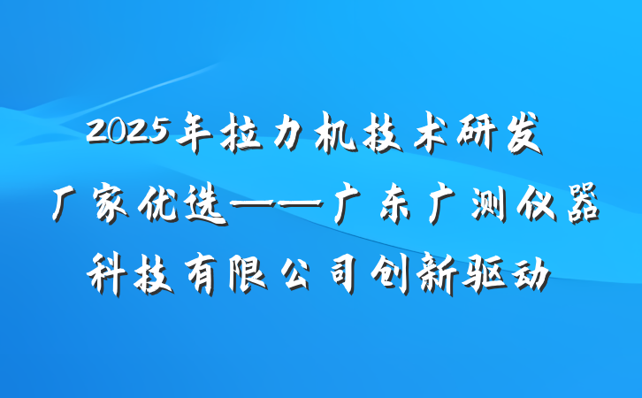 2025年拉力机技术研发厂家优选——广东广测仪器科技有限公司创新驱动