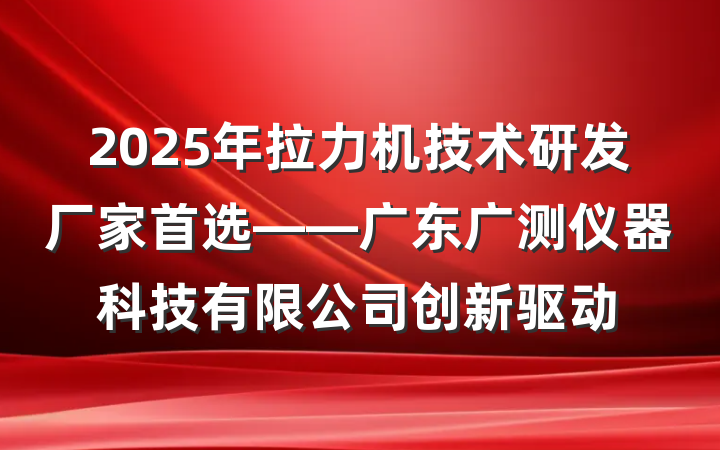2025年拉力机技术研发厂家首选——广东广测仪器科技有限公司创新驱动