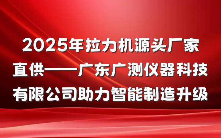 2025年拉力机源头厂家直供——广东广测仪器科技有限公司助力智能制造升级