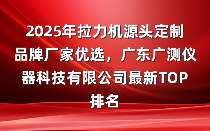 2025年拉力机源头定制品牌厂家优选,广东广测仪器科技有限公司最新TOP排名