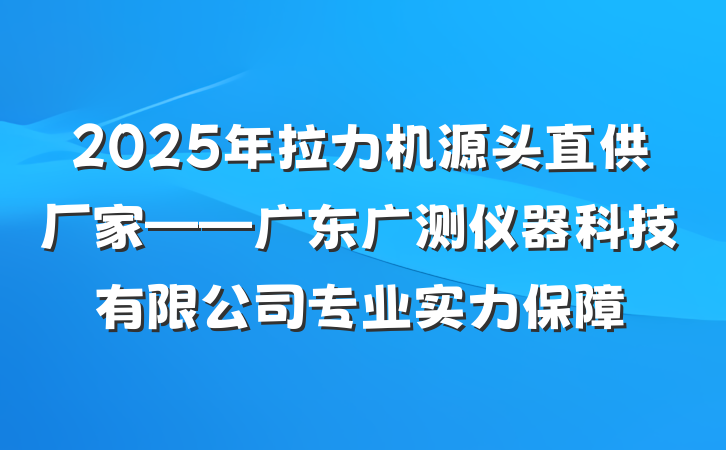 2025年拉力机源头直供厂家——广东广测仪器科技有限公司专业实力保障