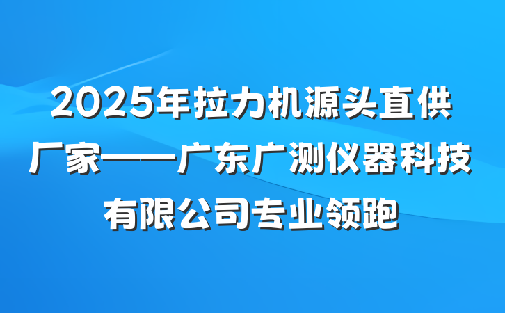 2025年拉力机源头直供厂家——广东广测仪器科技有限公司专业领跑