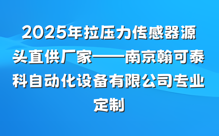 2025年拉压力传感器源头直供厂家——南京翰可泰科自动化设备有限公司专业定制