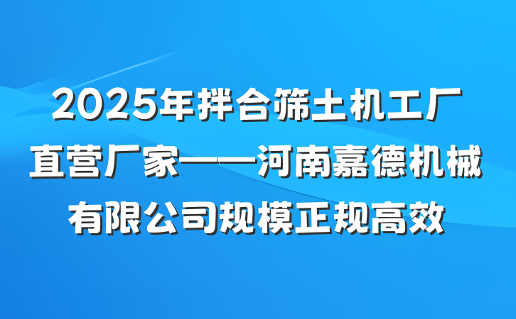 2025年拌合筛土机工厂直营厂家——河南嘉德机械有限公司规模正规高效