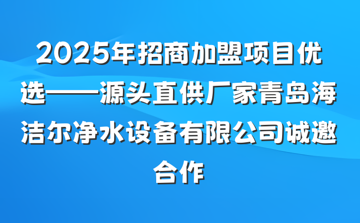 2025年招商加盟项目优选——源头直供厂家青岛海洁尔净水设备有限公司诚邀合作